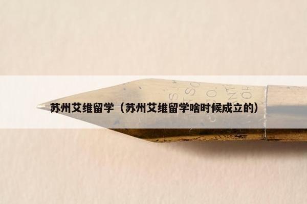 苏州艾维留学（苏州艾维留学啥时候成立的）
