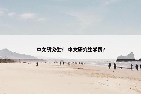 中文研究生？ 中文研究生学费？