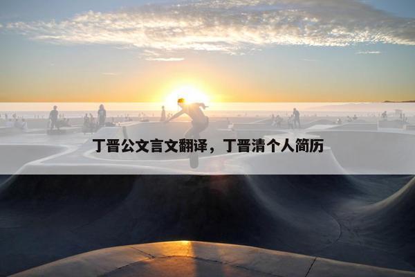 丁晋公文言文翻译，丁晋清个人简历