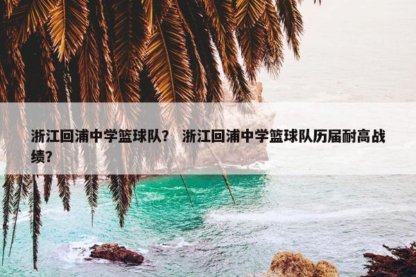 浙江回浦中学篮球队？ 浙江回浦中学篮球队历届耐高战绩？