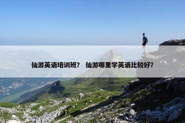 仙游英语培训班？ 仙游哪里学英语比较好？