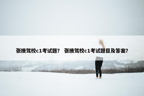 张掖驾校c1考试题？ 张掖驾校c1考试题目及答案？