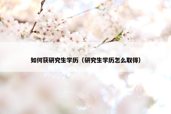 如何获研究生学历（研究生学历怎么取得）