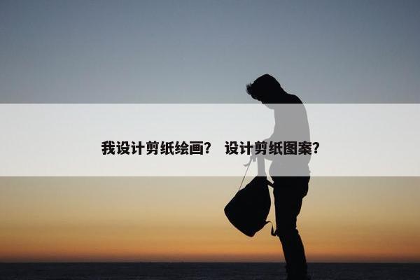 我设计剪纸绘画？ 设计剪纸图案？