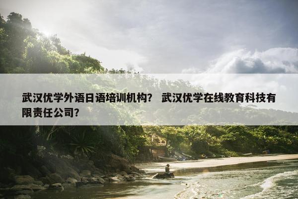 武汉优学外语日语培训机构？ 武汉优学在线教育科技有限责任公司？