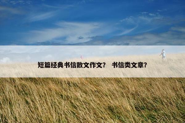 短篇经典书信散文作文？ 书信类文章？