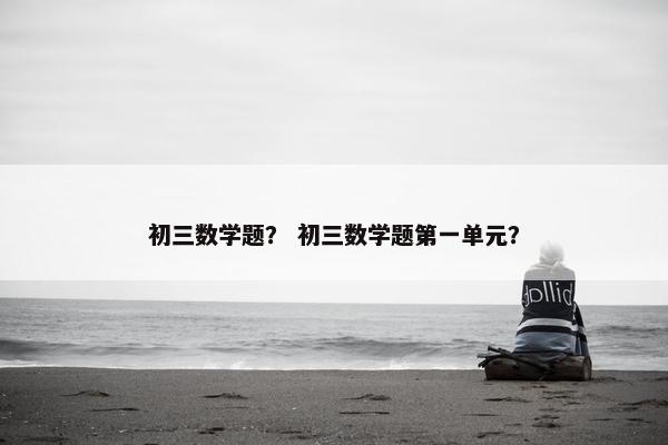 初三数学题？ 初三数学题第一单元？