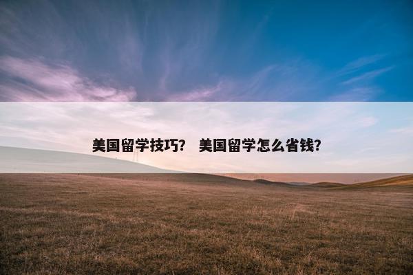 美国留学技巧？ 美国留学怎么省钱？
