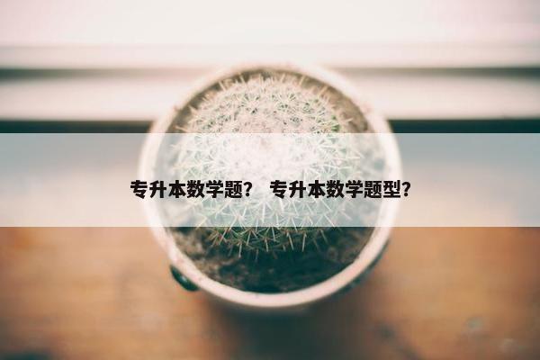 专升本数学题？ 专升本数学题型？