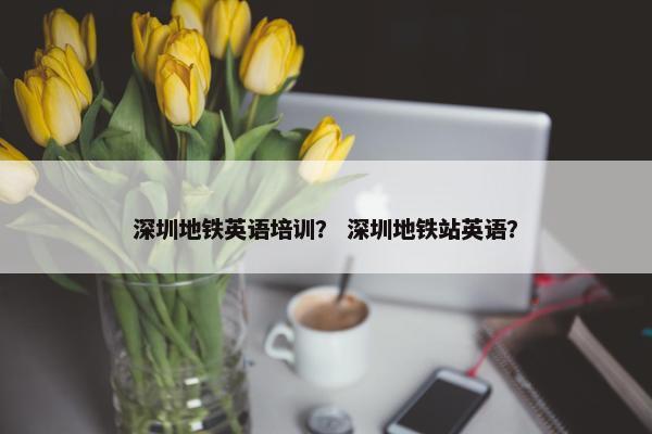 深圳地铁英语培训？ 深圳地铁站英语？