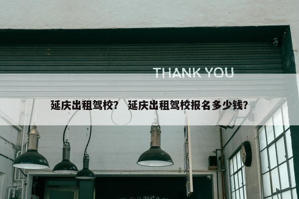 延庆出租驾校？ 延庆出租驾校报名多少钱？