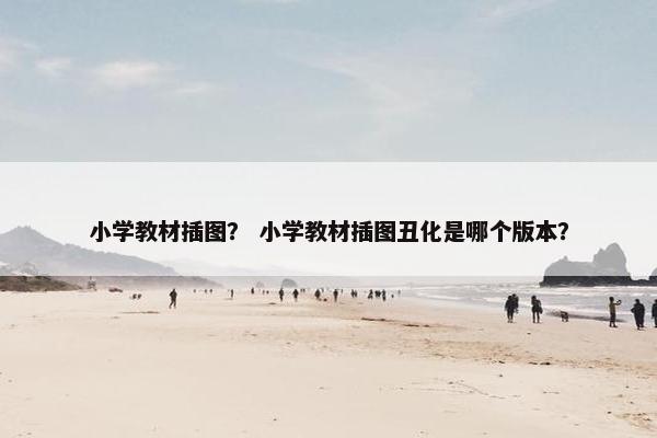 小学教材插图？ 小学教材插图丑化是哪个版本？