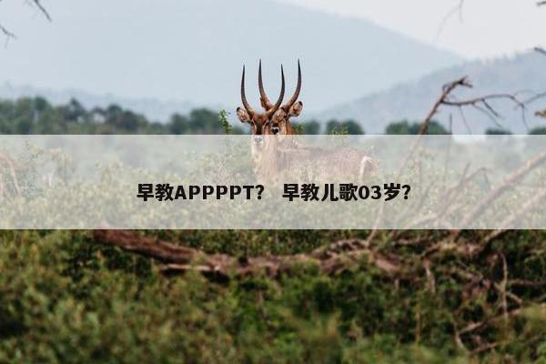 早教APPPPT？ 早教儿歌03岁？