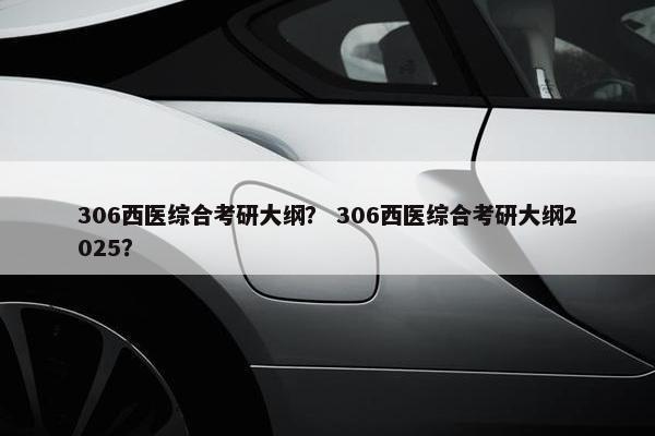 306西医综合考研大纲？ 306西医综合考研大纲2025？