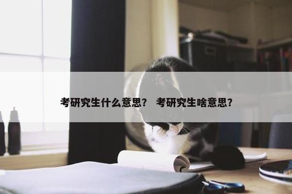 考研究生什么意思？ 考研究生啥意思？