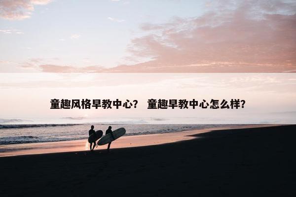 童趣风格早教中心？ 童趣早教中心怎么样？