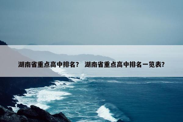 湖南省重点高中排名？ 湖南省重点高中排名一览表？