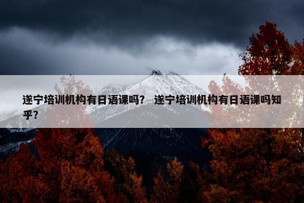遂宁培训机构有日语课吗？ 遂宁培训机构有日语课吗知乎？
