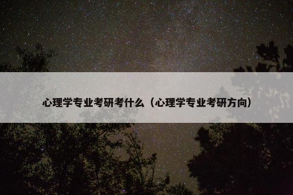 心理学专业考研考什么（心理学专业考研方向）