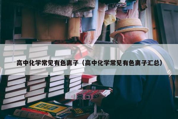 高中化学常见有色离子（高中化学常见有色离子汇总）