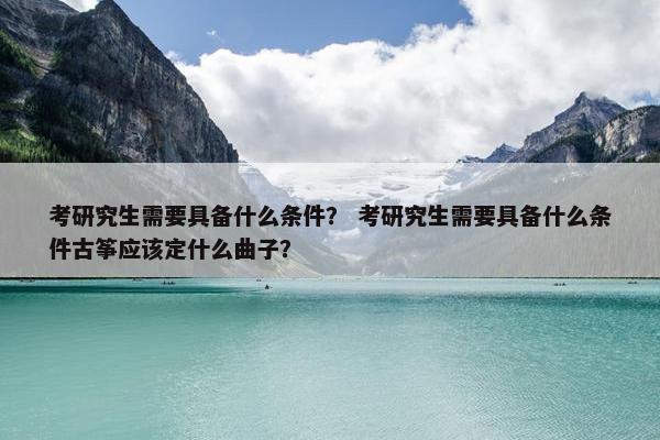 考研究生需要具备什么条件？ 考研究生需要具备什么条件古筝应该定什么曲子？
