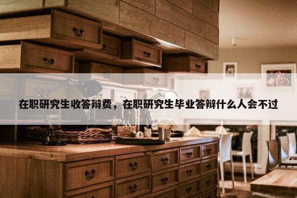 在职研究生收答辩费，在职研究生毕业答辩什么人会不过