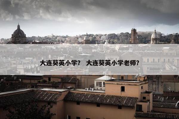 大连葵英小学？ 大连葵英小学老师？