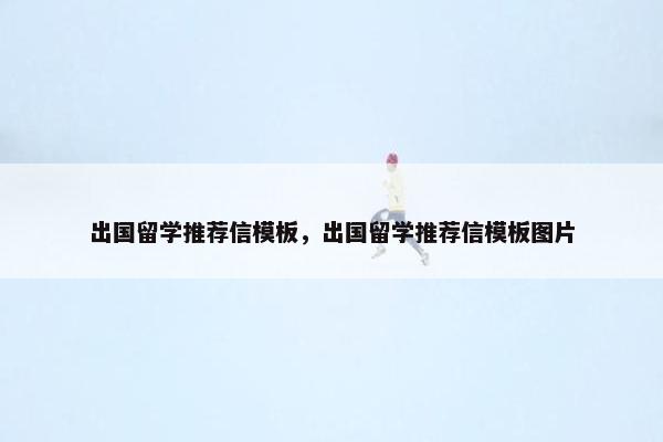 出国留学推荐信模板，出国留学推荐信模板图片