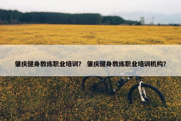 肇庆健身教练职业培训？ 肇庆健身教练职业培训机构？