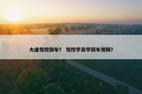 大通驾校倒车？ 驾校学员学倒车视频？