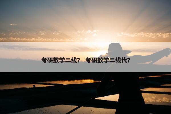 考研数学二线？ 考研数学二线代？