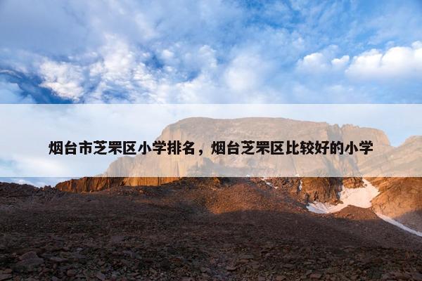 烟台市芝罘区小学排名，烟台芝罘区比较好的小学