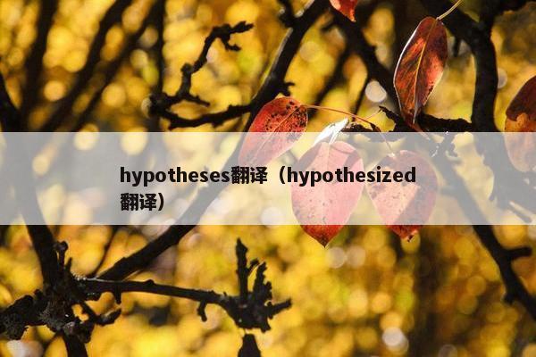 hypotheses翻译（hypothesized翻译）