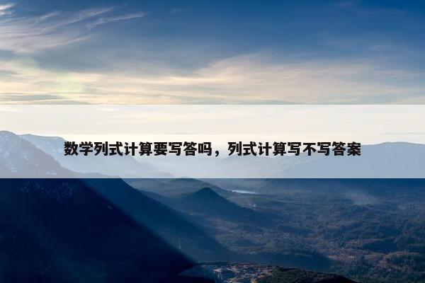 数学列式计算要写答吗，列式计算写不写答案