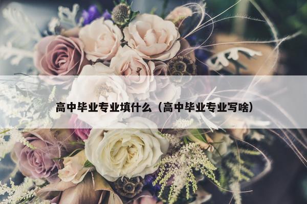 高中毕业专业填什么（高中毕业专业写啥）