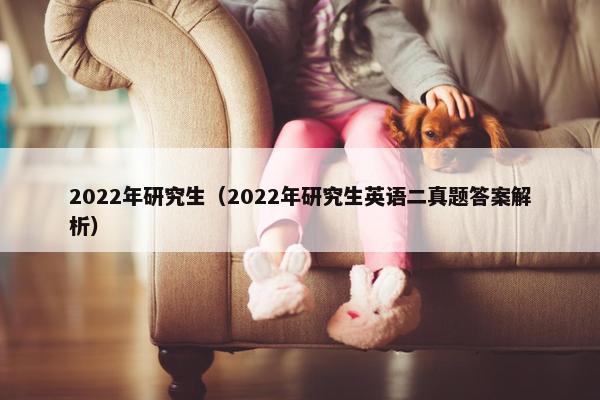 2022年研究生（2022年研究生英语二真题答案解析）