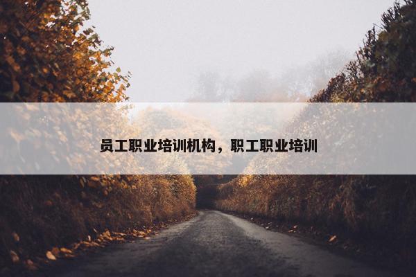 员工职业培训机构，职工职业培训