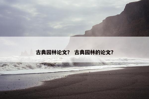 古典园林论文？ 古典园林的论文？