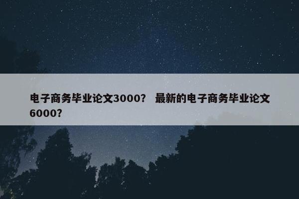 电子商务毕业论文3000？ 最新的电子商务毕业论文6000？