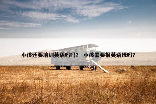 小孩还要培训英语吗吗？ 小孩需要报英语班吗？