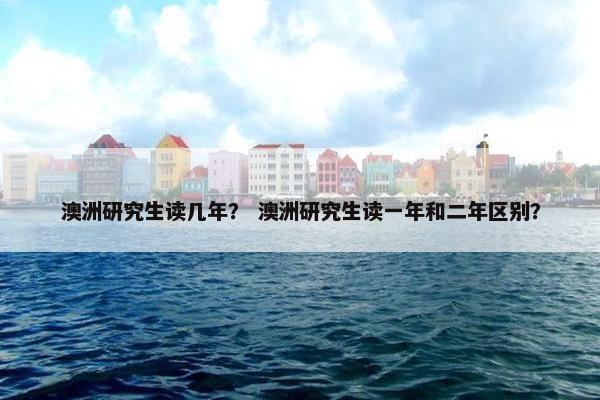 澳洲研究生读几年？ 澳洲研究生读一年和二年区别？