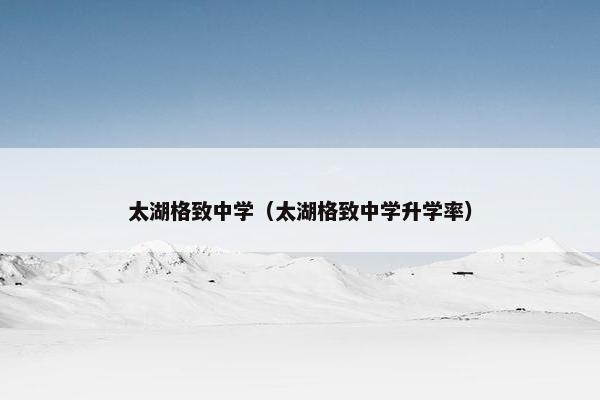 太湖格致中学（太湖格致中学升学率）