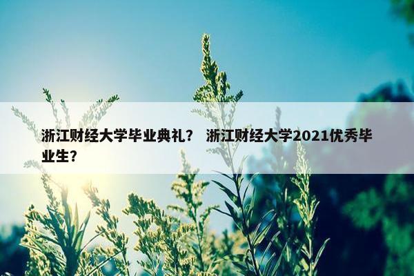 浙江财经大学毕业典礼？ 浙江财经大学2021优秀毕业生？