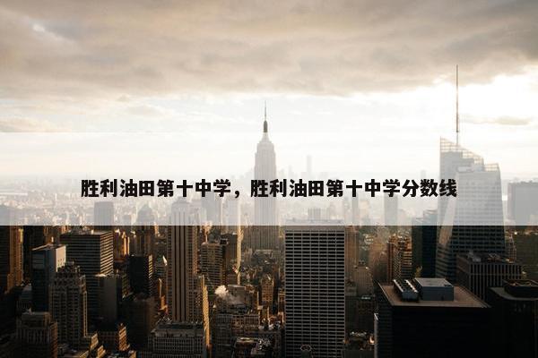 胜利油田第十中学，胜利油田第十中学分数线