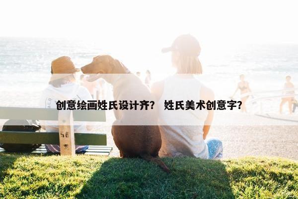 创意绘画姓氏设计齐？ 姓氏美术创意字？