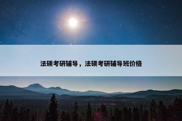 法硕考研辅导，法硕考研辅导班价格