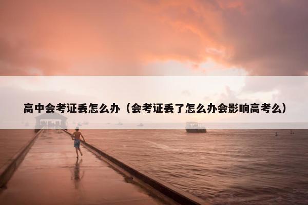 高中会考证丢怎么办（会考证丢了怎么办会影响高考么）