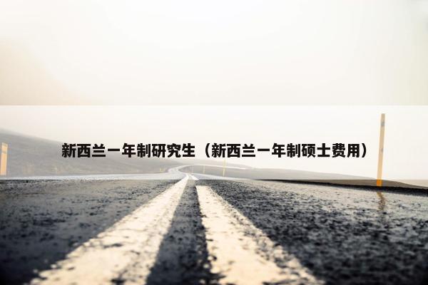 新西兰一年制研究生（新西兰一年制硕士费用）