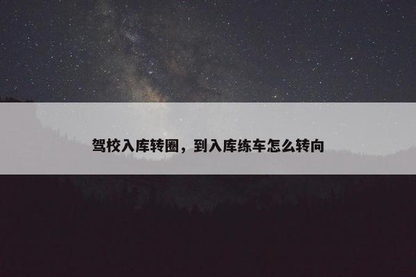 驾校入库转圈，到入库练车怎么转向