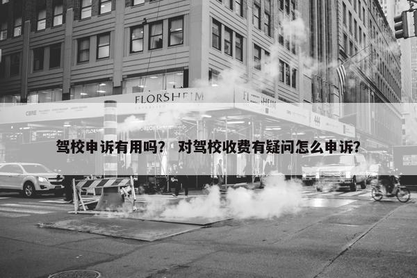 驾校申诉有用吗？ 对驾校收费有疑问怎么申诉？